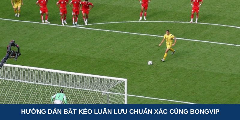 Hướng dẫn bắt kèo luân lưu chuẩn xác cùng BongVIP